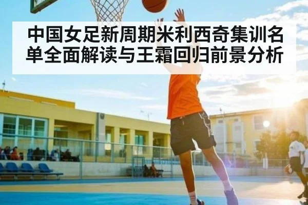 中国女足新周期米利西奇集训名单全面解读与王霜回归前景分析