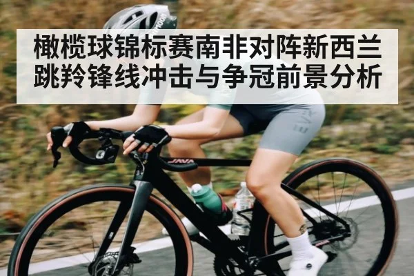 橄榄球锦标赛南非对阵新西兰 跳羚锋线冲击与争冠前景分析