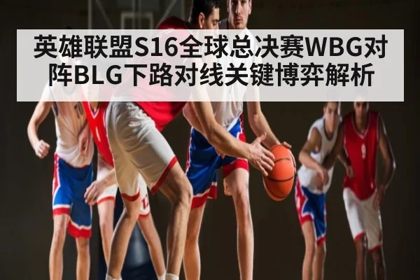 英雄联盟S16全球总决赛WBG对阵BLG下路对线关键博弈解析